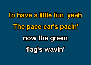 to have a little fun yeah

The pace car's pacin'
now the green

nag's wavin'