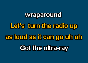 wraparound

Let's turn the radio up

as loud as it can go uh oh

Got the ultra-ray