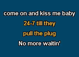 come on and kiss me baby
24-7 till they

pull the plug

No more waitin'