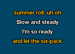 summer roll uh oh
Slow and steady

I'm so ready

and let the six-pack
