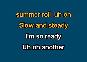 summer roll uh oh

Slow and steady

I'm so ready
Uh oh another