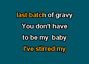 last batch of gravy
You don't have

to be my baby

I've stirred my