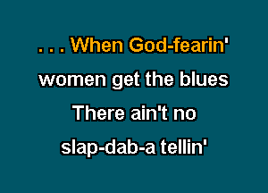 . . . When God-fearin'
women get the blues

There ain't no

slap-dab-a tellin'