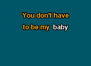 You don't have

to be my baby