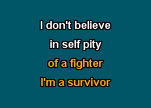 I don't believe

in self pity

of a fighter

I'm a survivor