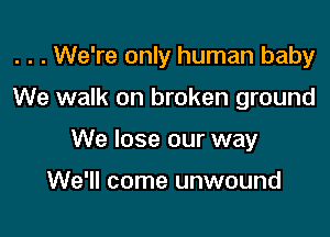 . . . We're only human baby

We walk on broken ground
We lose our way

We'll come unwound