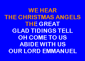 WE HEAR
THECHRISTMAS ANGELS
THEGREAT
GLAD TIDINGS TELL
0H COMETO US
ABIDEWITH US
OUR LORD EMMANUEL