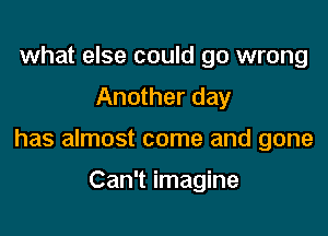what else could go wrong

Another day

has almost come and gone

Can't imagine