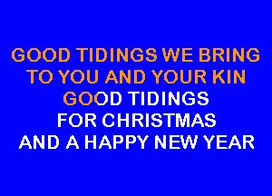 GOOD TIDINGS WE BRING
TO YOU AND YOUR KIN
GOOD TIDINGS
FOR CHRISTMAS
AND A HAPPY NEW YEAR