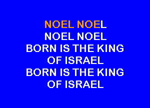 NOEL NOEL
NOEL NOEL
BORN IS THE KING

OF ISRAEL
BORN IS THE KING
OF ISRAEL