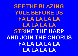 SEE THE BLAZING
YULE BEFORE US
FA LA LA LA LA
LA LA LA LA
STRIKETHE HARP
AND JOIN THE CHORUS

FA LA LA LA LA
LA LA LA LA I