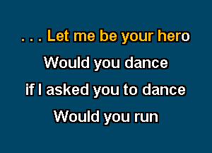 . . . Let me be your hero

Would you dance
ifl asked you to dance

Would you run
