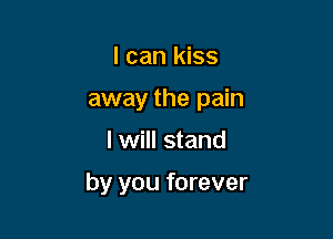 I can kiss
away the pain

I will stand

by you forever