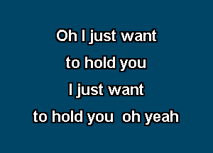 Oh ljust want
to hold you

ljust want

to hold you oh yeah
