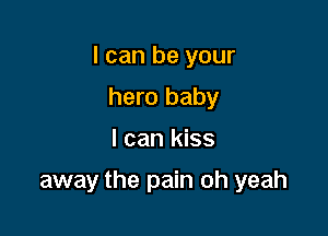 I can be your

hero baby
I can kiss

away the pain oh yeah