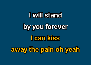 I will stand
by you forever

I can kiss

away the pain oh yeah