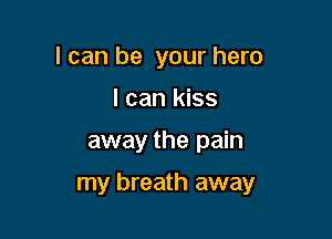 I can be your hero
I can kiss

away the pain

my breath away