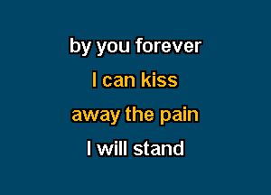 by you forever

I can kiss

away the pain

I will stand