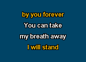 by you forever

You can take

my breath away

I will stand