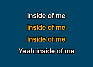 Inside of me
Inside of me

Inside of me

Yeah inside of me