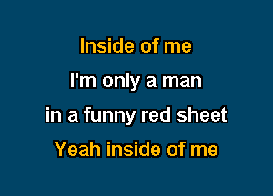 Inside of me

I'm only a man

in a funny red sheet

Yeah inside of me