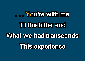 . . . You're with me
Til the bitter end

What we had transcends

This experience