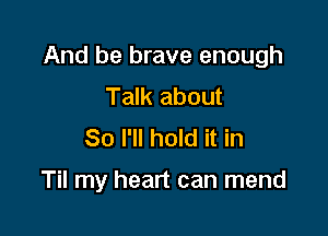 And be brave enough
Talk about
So I'll hold it in

Til my heart can mend