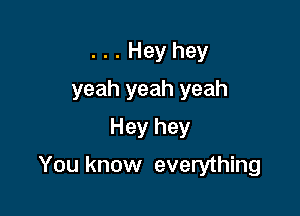 . . . Hey hey
yeah yeah yeah
Hey hey

You know everything