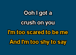 Ooh I got a
crush on you

I'm too scared to be me

And I'm too shy to say