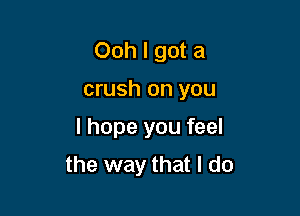 Ooh I got a

crush on you
I hope you feel
the way that I do