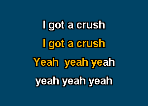 I got a crush

I got a crush

Yeah yeah yeah

yeah yeah yeah
