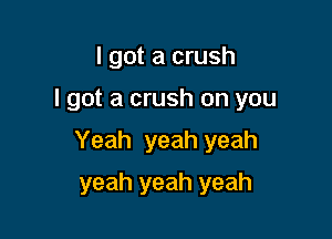 I got a crush

I got a crush on you

Yeah yeah yeah

yeah yeah yeah