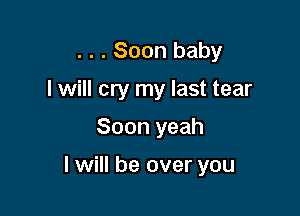 . . . Soon baby

I will cry my last tear

Soon yeah

I will be over you
