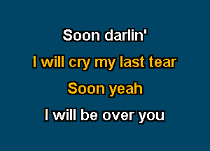 Soon darlin'

I will cry my last tear

Soon yeah

I will be over you