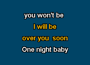 you won't be
I will be

overyou soon

One night baby