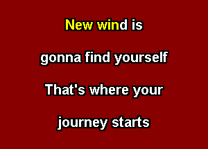 New wind is

gonna find yourself

That's where your

journey starts