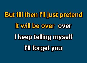 But till then I'll just pretend

It will be over over

I keep telling myself

I'll forget you