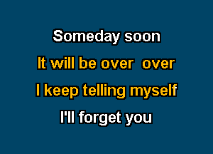 Someday soon

It will be over over

I keep telling myself

I'll forget you