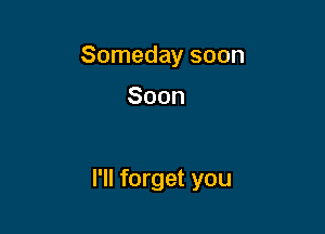 Someday soon

Soon

I'll forget you