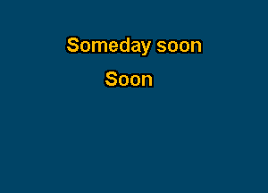 Someday soon

Soon