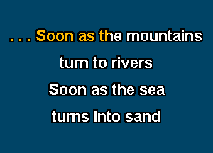 . . . Soon as the mountains

turn to rivers

Soon as the sea

turns into sand