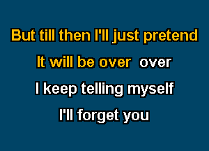 But till then I'll just pretend

It will be over over

I keep telling myself

I'll forget you