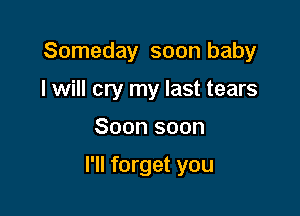 Someday soon baby
I will cry my last tears

Soon soon

I'll forget you
