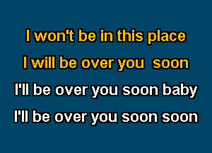I won't be in this place

I will be over you soon

I'll be over you soon baby

I'll be over you soon soon