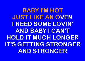 BABY I'M HOT
JUST LIKE AN OVEN
I NEED SOME LOVIN'
AND BABY I CAN'T
HOLD IT MUCH LONGER
IT'S GETI'ING STRONGER
AND STRONGER