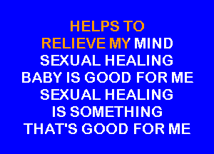 HELPS T0
RELIEVE MY MIND
SEXUAL HEALING

BABY IS GOOD FOR ME
SEXUAL HEALING
IS SOMETHING
THAT'S GOOD FOR ME