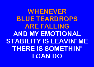 WHENEVER
BLUETEARDROPS
ARE FALLING
AND MY EMOTIONAL
STABILITY IS LEAVIN' ME
THERE IS SOMETHIN'

I CAN DO