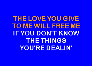 THE LOVE YOU GIVE
TO MEWILL FREE ME
IF YOU DON'T KNOW
THETHINGS
YOU'RE DEALIN'
