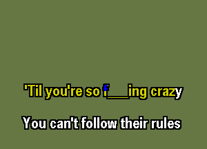 'Til you're so . ing crazy

You can't follow their rules