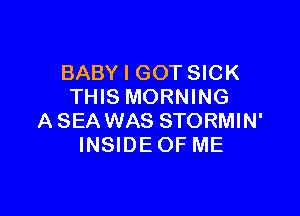 BABY I GOT SICK
THIS MORNING

A SEA WAS STORMIN'
INSIDE OF ME